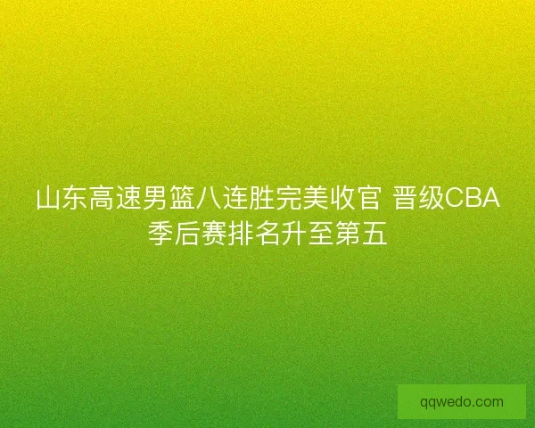 山东高速男篮八连胜完美收官 晋级CBA季后赛排名升至第五