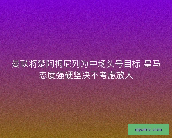 曼联将楚阿梅尼列为中场头号目标 皇马态度强硬坚决不考虑放人