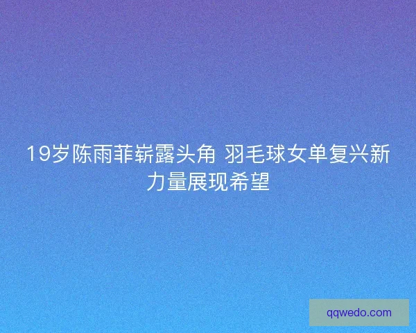19岁陈雨菲崭露头角 羽毛球女单复兴新力量展现希望