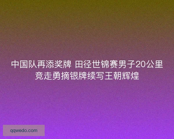 中国队再添奖牌 田径世锦赛男子20公里竞走勇摘银牌续写王朝辉煌