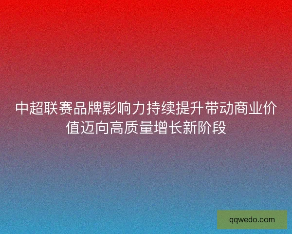 中超联赛品牌影响力持续提升带动商业价值迈向高质量增长新阶段