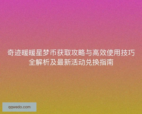 奇迹暖暖星梦币获取攻略与高效使用技巧全解析及最新活动兑换指南