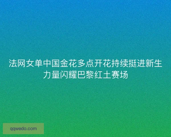 法网女单中国金花多点开花持续挺进新生力量闪耀巴黎红土赛场