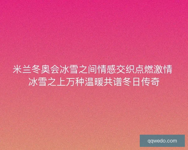 米兰冬奥会冰雪之间情感交织点燃激情 冰雪之上万种温暖共谱冬日传奇