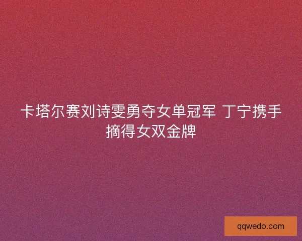 卡塔尔赛刘诗雯勇夺女单冠军 丁宁携手摘得女双金牌
